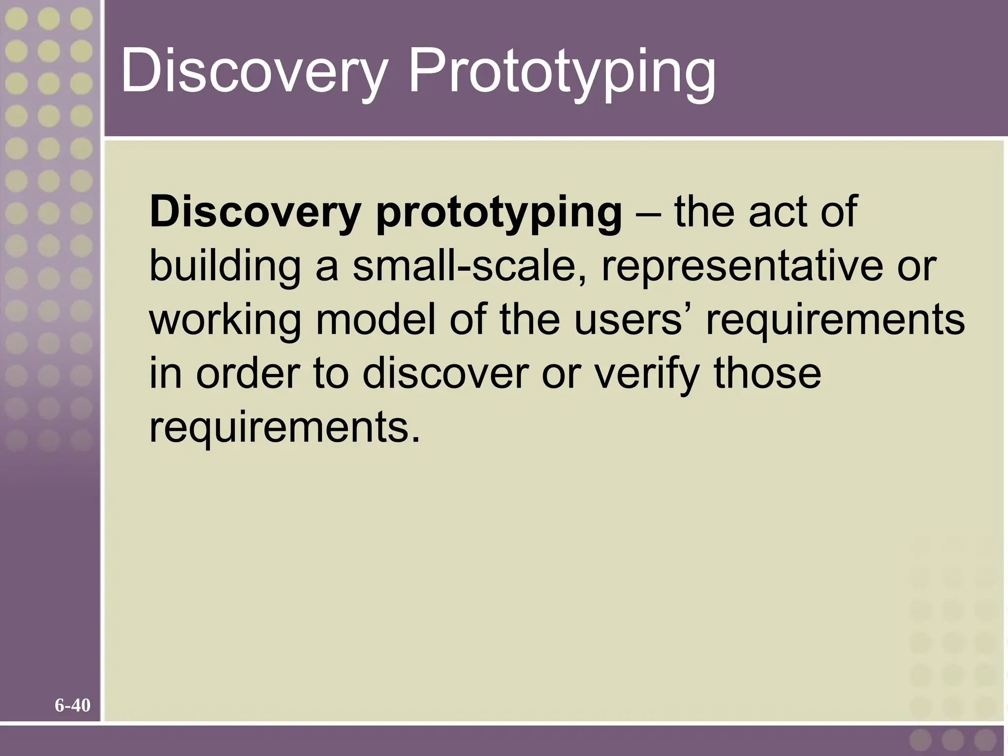6-40
Discovery Prototyping
Discovery prototyping – the act of
building a small-scale, representative or
working model of the users’ requirements
in order to discover or verify those
requirements.
 