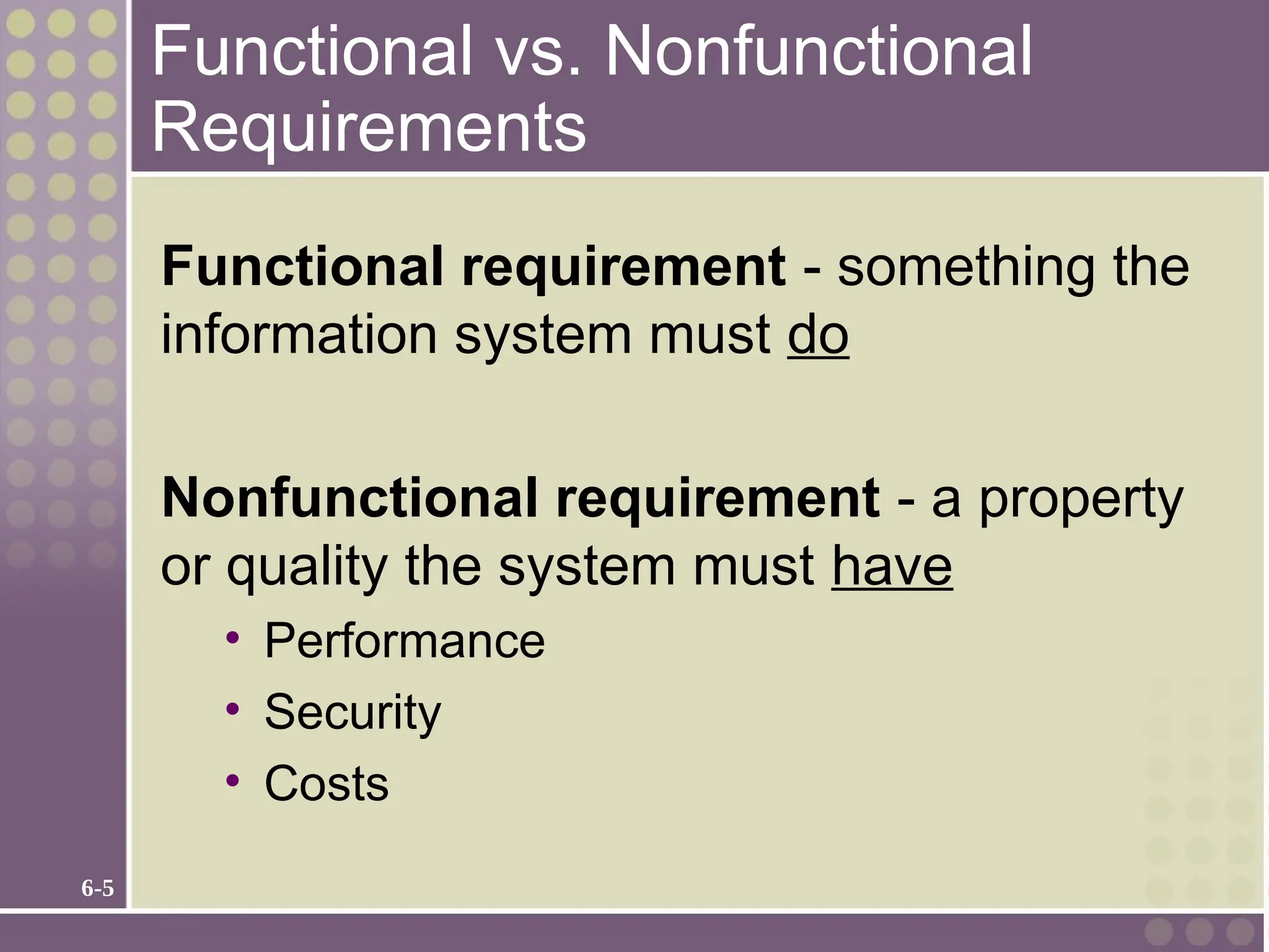 6-5
Functional vs. Nonfunctional
Requirements
Functional requirement - something the
information system must do
Nonfunctional requirement - a property
or quality the system must have
• Performance
• Security
• Costs
 