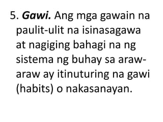 5. Gawi. Ang mga gawain na
paulit-ulit na isinasagawa
at nagiging bahagi na ng
sistema ng buhay sa araw-
araw ay itinuturing na gawi
(habits) o nakasanayan.
 
