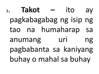 3. Takot – ito ay
pagkabagabag ng isip ng
tao na humaharap sa
anumang uri ng
pagbabanta sa kaniyang
buhay o mahal sa buhay
 