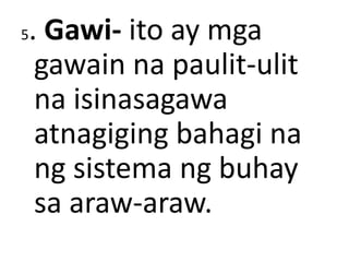 5. Gawi- ito ay mga
gawain na paulit-ulit
na isinasagawa
atnagiging bahagi na
ng sistema ng buhay
sa araw-araw.
 