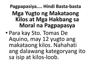 Pagpapasiya.... Hindi Basta-basta
Mga Yugto ng Makataong
Kilos at Mga Hakbang sa
Moral na Pagpapasya
• Para kay Sto. Tomas De
Aquino, may 12 yugto ang
makataong kilos. Nahahati
ang dalawang kategoryang ito
sa isip at kilos-loob.
 