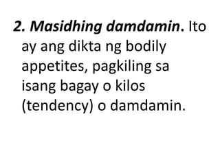 2. Masidhing damdamin. Ito
ay ang dikta ng bodily
appetites, pagkiling sa
isang bagay o kilos
(tendency) o damdamin.
 