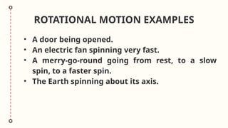 ROTATIONAL MOTION EXAMPLES
• A door being opened.
• An electric fan spinning very fast.
• A merry-go-round going from rest, to a slow
spin, to a faster spin.
• The Earth spinning about its axis.
 