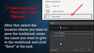  Once you click
“Save As”, click
“Browse”.
After that, select the
location where you want to
save the workbook, enter
the name you want to give
to the workbook and click
“Save” at the end.
 