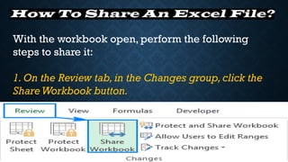 How To Share An Excel File?
With the workbook open, perform the following
steps to share it:
1. On the Review tab, in the Changes group, click the
ShareWorkbook button.
 
