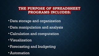 THE PURPOSE OF SPREADSHEET
PROGRAMS INCLUDES:
•Data storage and organization
•Data manipulation and analysis
•Calculation and computation
•Visualization
•Forecasting and budgeting
•Automation
 
