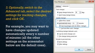 3. Optionally, switch to the
Advanced tab,select the desired
settings for tracking changes,
and click OK.
For example, you may want to
have changes updated
automatically every n number
of minutes (all the other
settings on the screenshot
below are the default ones).
 