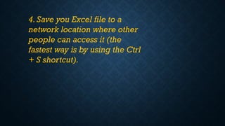 4.Save you Excel file to a
network location where other
people can access it (the
fastest way is by using the Ctrl
+ S shortcut).
 