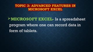 TOPIC 3: ADVANCED FEATURES IN
MICROSOFT EXCEL
MICROSOFT EXCEL- Is a spreadsheet
program where one can record data in
form of tablets.
 