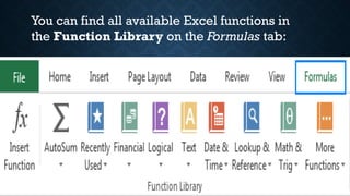 You can find all available Excel functions in
the Function Library on the Formulas tab:
 