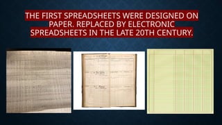 THE FIRST SPREADSHEETS WERE DESIGNED ON
PAPER, REPLACED BY ELECTRONIC
SPREADSHEETS IN THE LATE 20TH CENTURY.
 