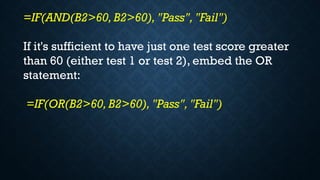 =IF(AND(B2>60, B2>60), "Pass","Fail")
If it's sufficient to have just one test score greater
than 60 (either test 1 or test 2), embed the OR
statement:
=IF(OR(B2>60, B2>60), "Pass","Fail")
 