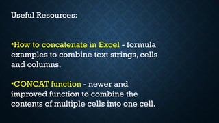 Useful Resources:
•How to concatenate in Excel - formula
examples to combine text strings, cells
and columns.
•CONCAT function - newer and
improved function to combine the
contents of multiple cells into one cell.
 