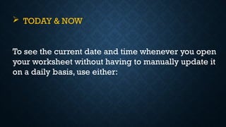  TODAY & NOW
To see the current date and time whenever you open
your worksheet without having to manually update it
on a daily basis, use either:
 