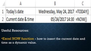 Useful Resources:
•Excel NOW function - how to insert the current date and
time as a dynamic value.
 