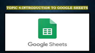 TOPIC 4:INTRODUCTION TO GOOGLE SHEETS
 