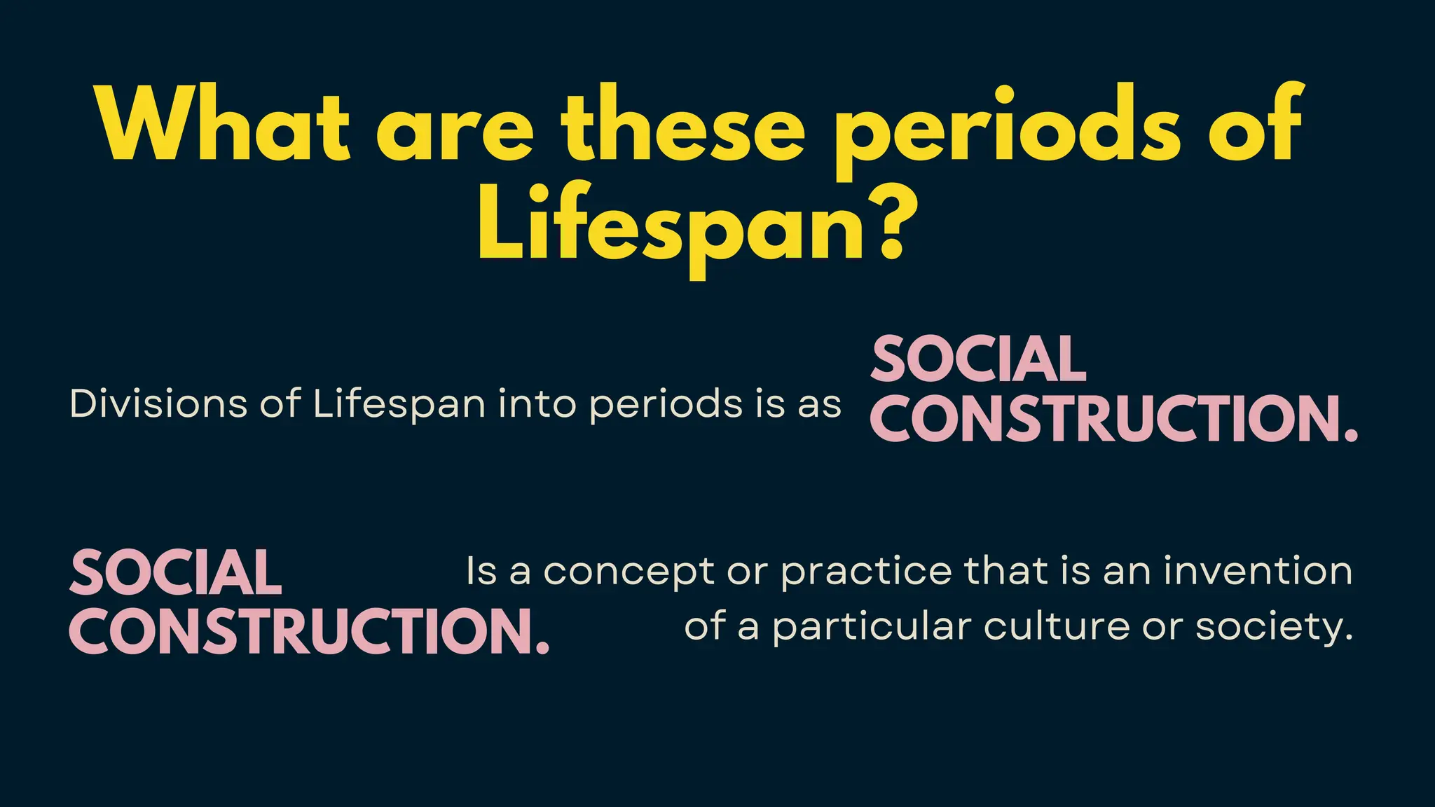 What are these periods of
Lifespan?
Divisions of Lifespan into periods is as
SOCIAL
CONSTRUCTION.
Is a concept or practice that is an invention
of a particular culture or society.
SOCIAL
CONSTRUCTION.
 