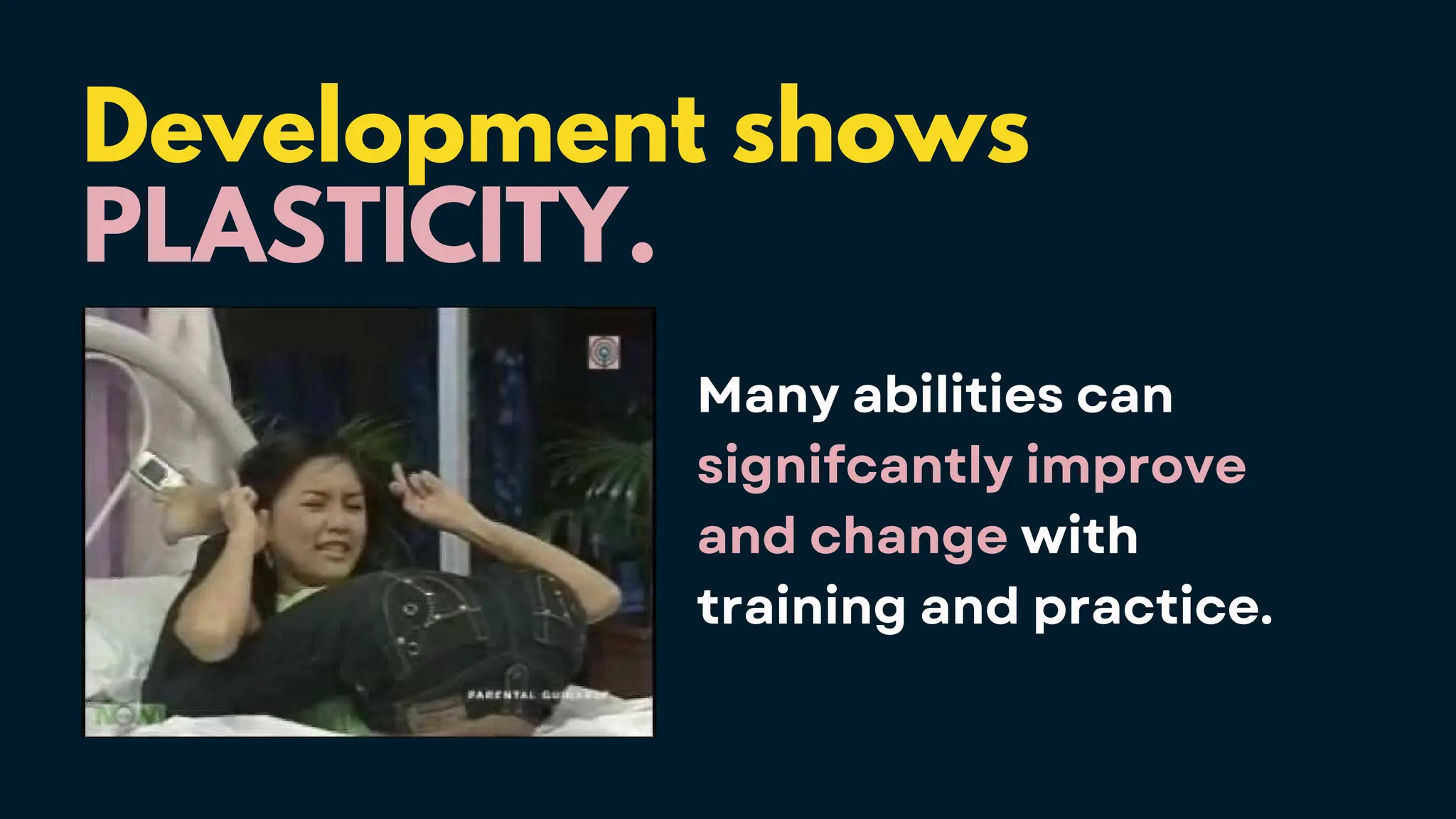 Development shows
PLASTICITY.
Many abilities can
signifcantly improve
and change with
training and practice.
 