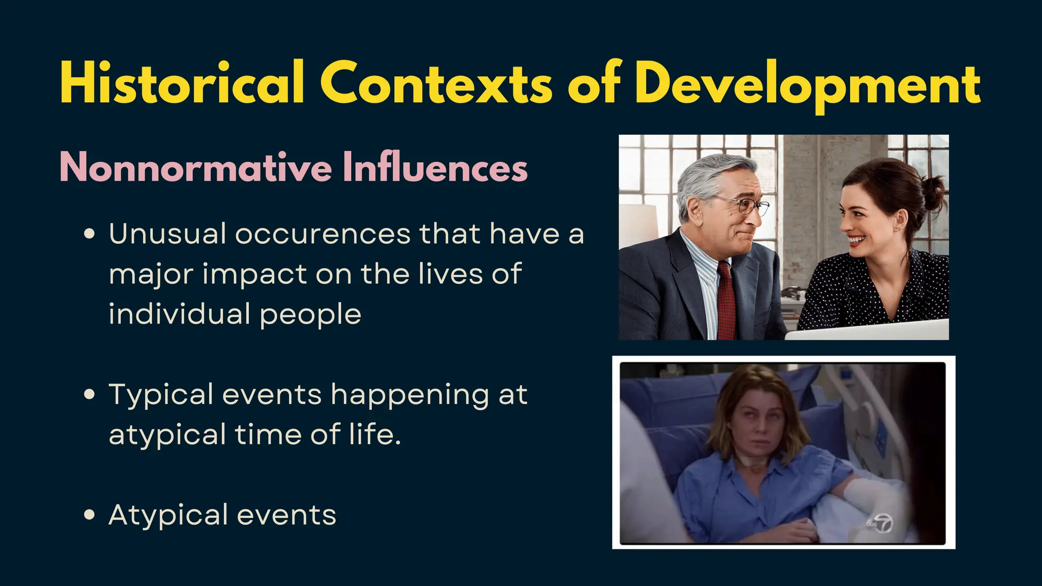 Historical Contexts of Development
Nonnormative Influences
Unusual occurences that have a
major impact on the lives of
individual people
Typical events happening at
atypical time of life.
Atypical events
 