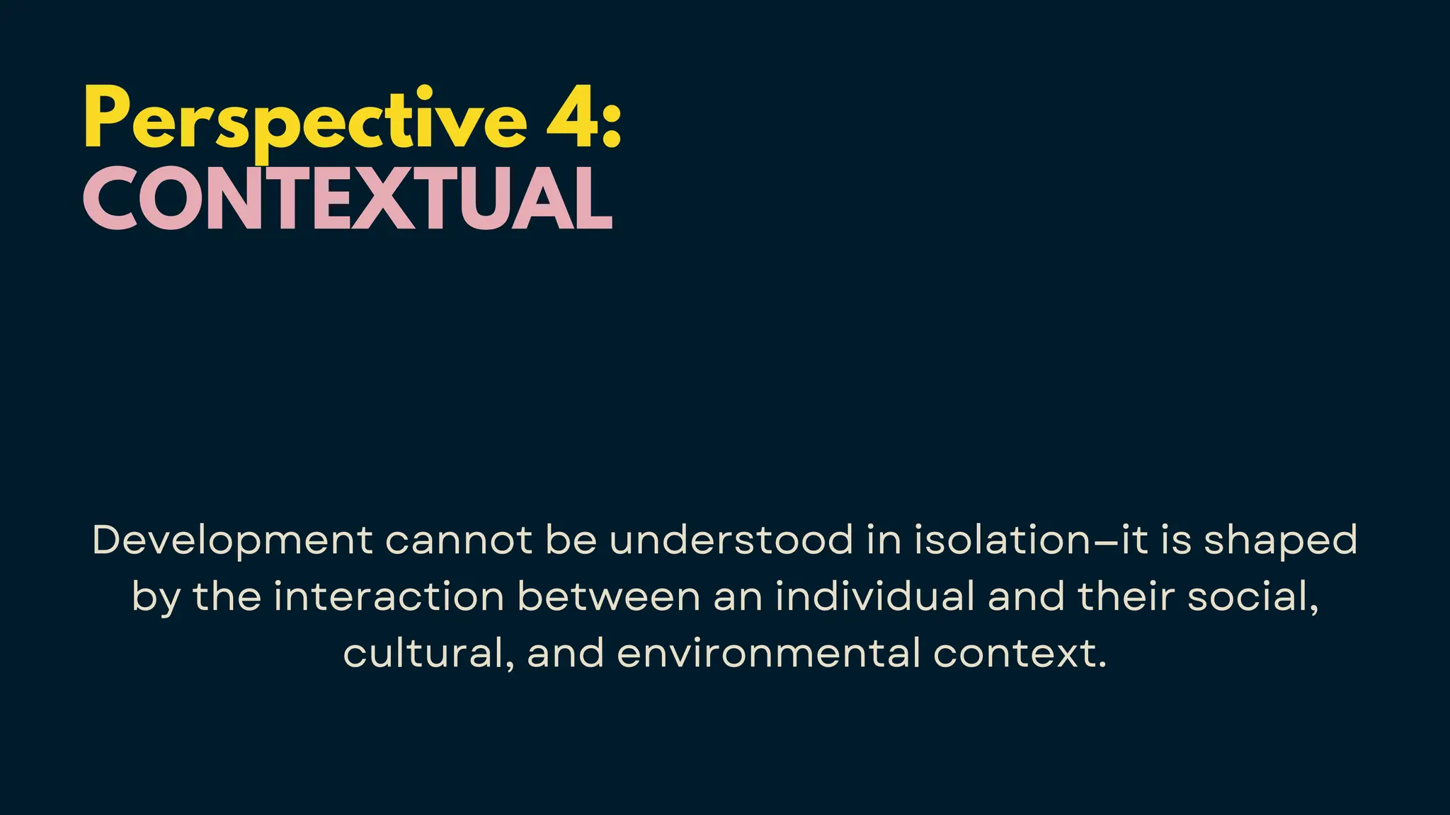 Perspective 4:
CONTEXTUAL
Development cannot be understood in isolation—it is shaped
by the interaction between an individual and their social,
cultural, and environmental context.
 
