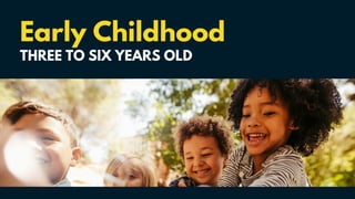 Early Childhood
THREE TO SIX YEARS OLD
 