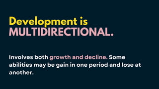 Development is
MULTIDIRECTIONAL.
Involves both growth and decline. Some
abilities may be gain in one period and lose at
another.
 