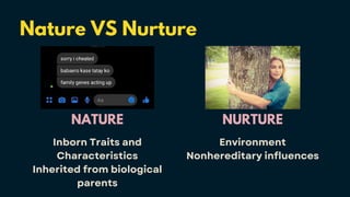 Nature VS Nurture
NATURE
Inborn Traits and
Characteristics
Inherited from biological
parents
NURTURE
Environment
Nonhereditary influences
 
