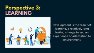Perspective 3:
LEARNING
Development is the result of
learning, a relatively long
lasting change based on
experience or adaptation to
environment
 
