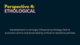 Perspective 4:
ETHOLOGICAL
Development is strongly influence by biology tied to
evolution and is characterized by critical or sensitive periods
 