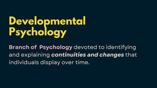 Developmental
Psychology
Branch of Psychology devoted to identifying
and explaining continuities and changes that
individuals display over time.
 