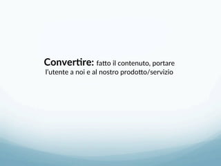 Conver-re: faLo il contenuto, portare 
l’utente a noi e al nostro prodoLo/servizio 
 