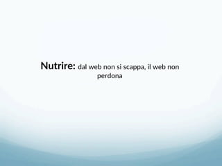 Nutrire: dal web non si scappa, il web non 
perdona 
 