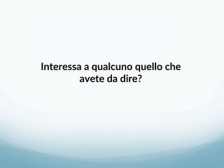 Interessa a qualcuno quello che 
avete da dire? 
 