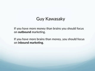 Guy Kawasaky 
 
If you have more money than brains you should focus 
on outbound marke3ng. 
 
If you have more brains than money, you should focus 
on inbound marke-ng. 
 
 