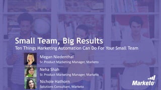 Small Team, Big Results
Ten Things Marketing Automation Can Do For Your Small Team
Megan Niedenthal
Sr. Product Marketing Manager, Marketo
Neha Shah
Sr. Product Marketing Manager, Marketo
Nichole Hathorn
Solutions Consultant, Marketo
 