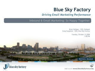 Baltimore, Maryland Blue Sky Factory Driving Email Marketing Performance Inbound & Email Marketing: So Happy Together  Brian Halligan - CEO, Hubspot Greg Cangialosi - CEO, Blue Sky Factory Tuesday, October 13,2009 1:00 PM 