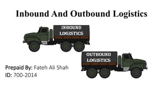 Inbound And Outbound Logistics
Prepaid By: Fateh Ali Shah
ID: 700-2014
 