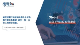 縝密規劃行銷策略並整合分析各
類行銷工具數據，產生一加一大
於二的綜合效應。
Tip: 做好追蹤設定與正確數據解讀
Step 8
綜效 Synergy 分析衡量
 