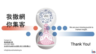 We are your missing puzzle to
market insight.
Thank You!
我撒網
你集客
Contact Us:
集客數據行銷
(02) 2521-8885
台北市中山區中山北路二段 112號4樓之1
info@inboundmarketing.tw
 