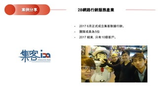 - 2017 6月正式成立集客數據行銷。
- 團隊成員為5位
- 2017 結束，只有10個客戶。
案例分享 2B網路行銷服務產業
 