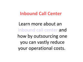 Inbound Call Center

Learn more about an
inbound call center and
how by outsourcing one
 you can vastly reduce
your operational costs.
 