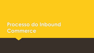 Processo do Inbound
Commerce
 
