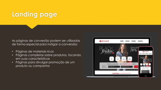 Landing page
As páginas de conversão podem ser utilizadas
de forma especial para instigar a conversão:
• Páginas de materiais ricos
• Páginas completas sobre produtos, focando
em suas características
• Páginas para divulgar promoção de um
produto ou campanha
 