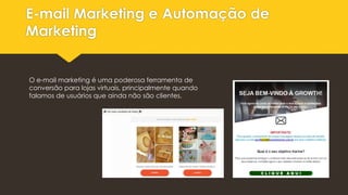 E-mail Marketing e Automação de
Marketing
O e-mail marketing é uma poderosa ferramenta de
conversão para lojas virtuais, principalmente quando
falamos de usuários que ainda não são clientes.
 