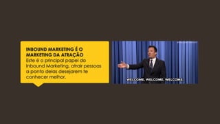 INBOUND MARKETING É O
MARKETING DA ATRAÇÃO
Este é o principal papel do
Inbound Marketing, atrair pessoas
a ponto delas desejarem te
conhecer melhor.
 