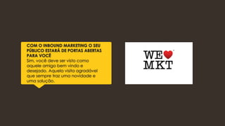 COM O INBOUND MARKETING O SEU
PÚBLICO ESTARÁ DE PORTAS ABERTAS
PARA VOCÊ
Sim, você deve ser visto como
aquele amigo bem vindo e
desejado. Aquela visita agradável
que sempre traz uma novidade e
uma solução.
 