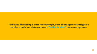“Inbound Marketing é uma metodologia, uma abordagem estratégica e
também pode ser visto como um “estilo de vida” para as empresas.
 