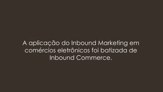 A aplicação do Inbound Marketing em
comércios eletrônicos foi batizada de
Inbound Commerce.
 
