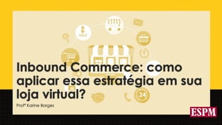 Inbound Commerce: como
aplicar essa estratégia em sua
loja virtual?
Profª Karine Borges
 